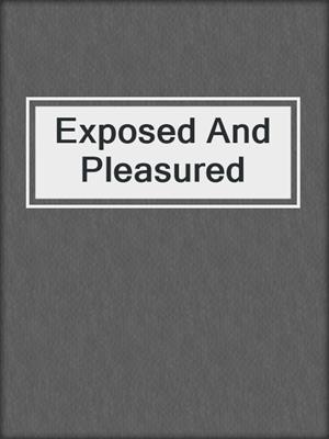 cover image of Exposed And Pleasured
