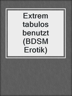 cover image of Extrem tabulos benutzt (BDSM Erotik)