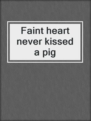 Faint heart never kissed a pig