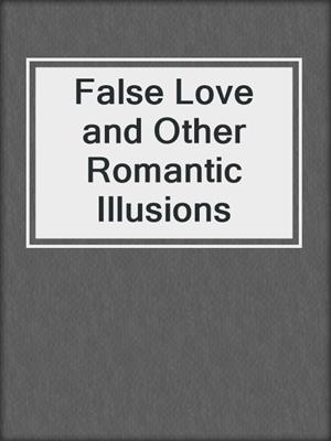 cover image of False Love and Other Romantic Illusions