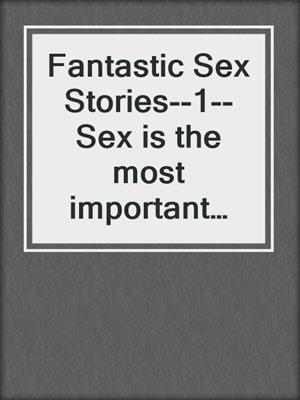 cover image of Fantastic Sex Stories--1--Sex is the most important thing in the world