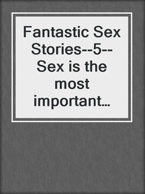 Fantastic Sex Stories--5--Sex is the most important thing in the world