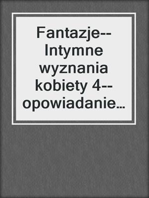 cover image of Fantazje--Intymne wyznania kobiety 4--opowiadanie erotyczne