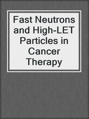Fast Neutrons and High-LET Particles in Cancer Therapy