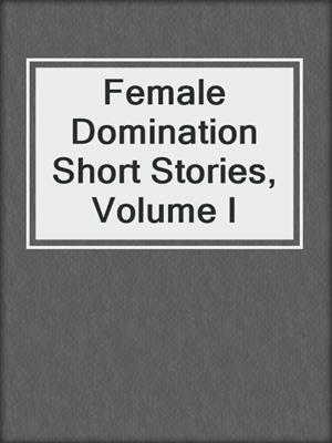 cover image of Female Domination Short Stories, Volume I