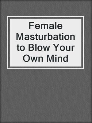 cover image of Female Masturbation to Blow Your Own Mind