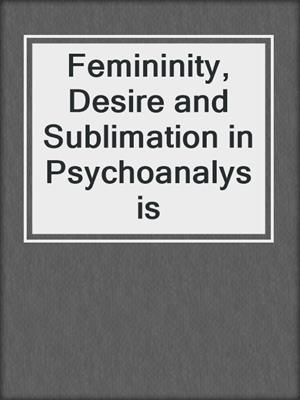 cover image of Femininity, Desire and Sublimation in Psychoanalysis