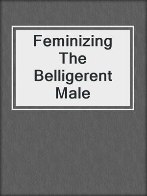 Feminizing The Belligerent Male