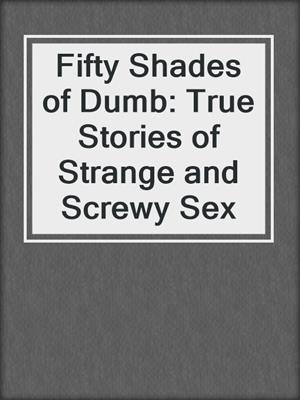cover image of Fifty Shades of Dumb: True Stories of Strange and Screwy Sex