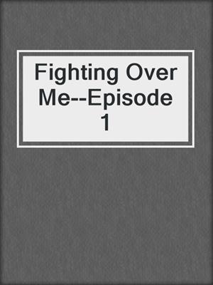 cover image of Fighting Over Me--Episode 1