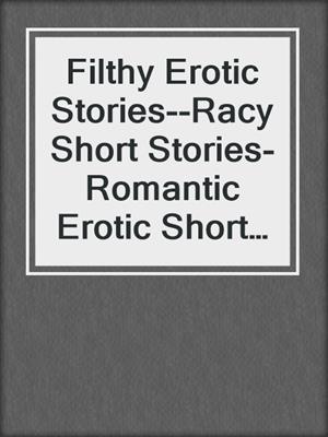 cover image of Filthy Erotic Stories--Racy Short Stories- Romantic Erotic Short Stories Explicit Sex for Adults