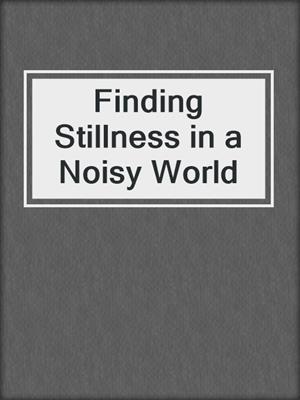 cover image of Finding Stillness in a Noisy World