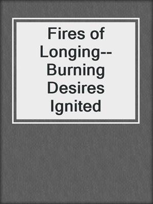 cover image of Fires of Longing--Burning Desires Ignited