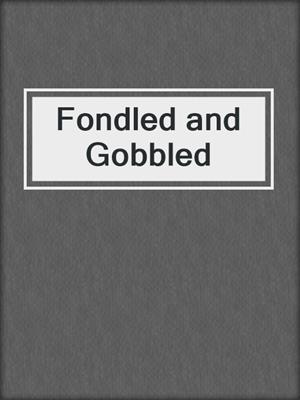 Fondled and Gobbled