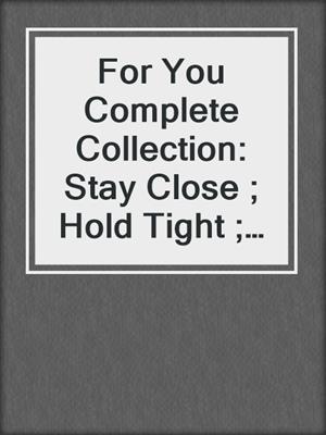 For You Complete Collection: Stay Close ; Hold Tight ; Don't Go