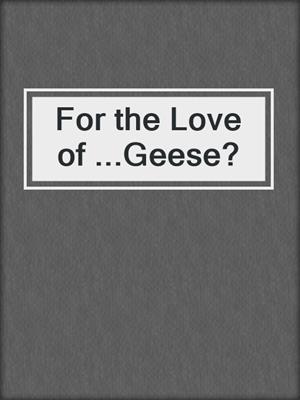 cover image of For the Love of ...Geese?