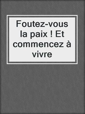 Foutez-vous la paix ! Et commencez à vivre