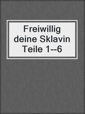 cover image of Freiwillig deine Sklavin Teile 1--6
