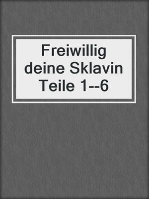 cover image of Freiwillig deine Sklavin Teile 1--6