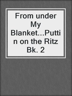 cover image of From under My Blanket...Puttin on the Ritz Bk. 2