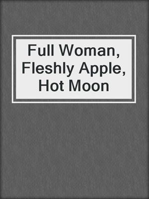 Full Woman, Fleshly Apple, Hot Moon