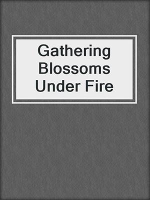 cover image of Gathering Blossoms Under Fire