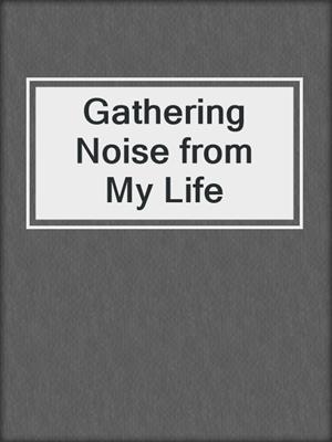 Gathering Noise from My Life