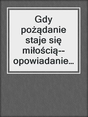 cover image of Gdy pożądanie staje się miłością--opowiadanie erotyczne