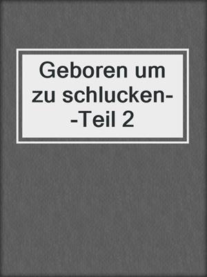 cover image of Geboren um zu schlucken--Teil 2