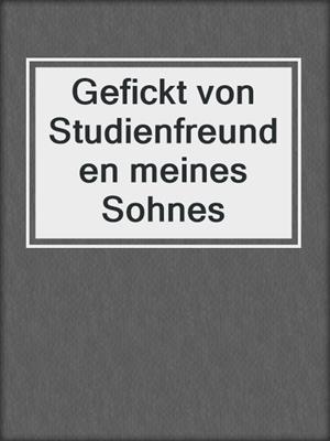 cover image of Gefickt von Studienfreunden meines Sohnes