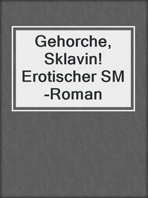 Gehorche, Sklavin! Erotischer SM-Roman