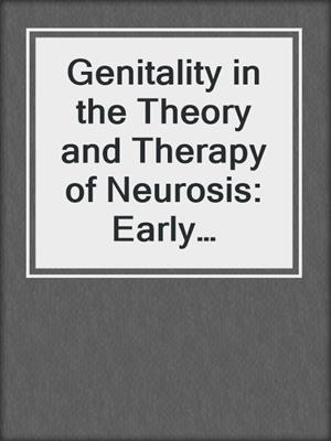 Genitality in the Theory and Therapy of Neurosis: Early Writings, Volume II