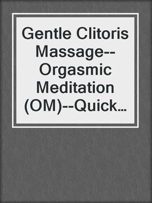 Gentle Clitoris Massage--Orgasmic Meditation (OM)--Quick Reference