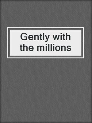Gently with the millions
