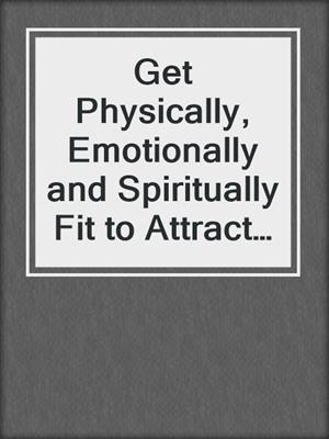 cover image of Get Physically, Emotionally and Spiritually Fit to Attract the Love of Your Life