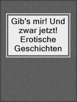 cover image of Gib's mir! Und zwar jetzt! Erotische Geschichten