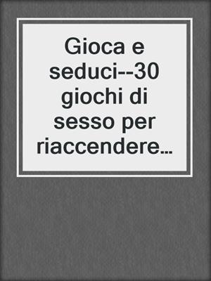 cover image of Gioca e seduci--30 giochi di sesso per riaccendere la passione