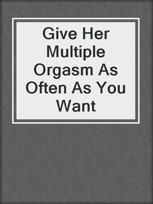 cover image of Give Her Multiple Orgasm As Often As You Want