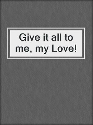 cover image of Give it all to me, my Love!