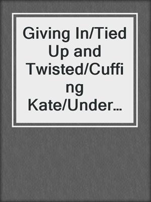 cover image of Giving In/Tied Up and Twisted/Cuffing Kate/Under His Hand/What She Needs/For Your Pleasure/Tie Me Up