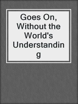cover image of Goes On, Without the World's Understanding