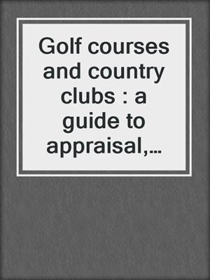 Golf courses and country clubs : a guide to appraisal, market analysis, development, and financing