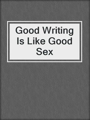 cover image of Good Writing Is Like Good Sex