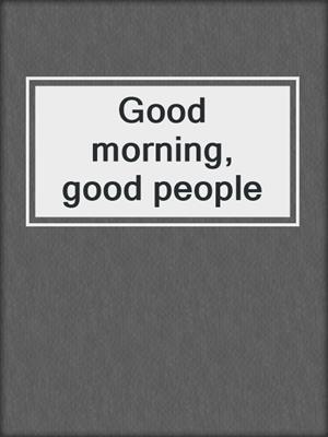 Good morning, good people
