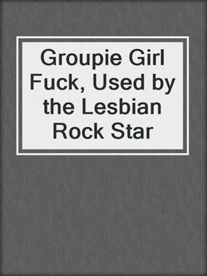cover image of Groupie Girl Fuck, Used by the Lesbian Rock Star