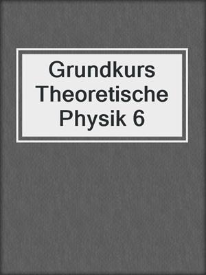 Grundkurs Theoretische Physik 6