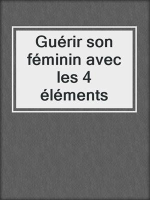 cover image of Guérir son féminin avec les 4 éléments