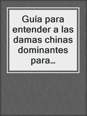 cover image of Guía‌ ‌para‌ entender‌ ‌a‌ ‌las‌ ‌damas‌ ‌chinas‌ ‌dominantes‌‌ para hombres sumisos
