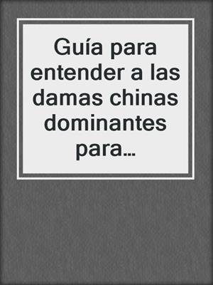 cover image of Guía‌ ‌para‌ entender‌ ‌a‌ ‌las‌ ‌damas‌ ‌chinas‌ ‌dominantes‌‌ para hombres sumisos