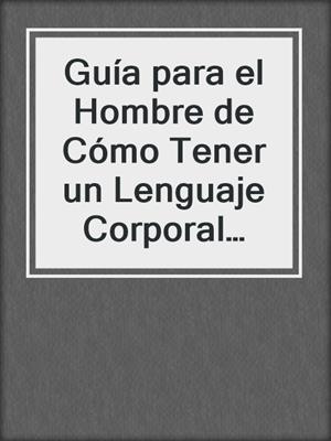 cover image of Guía para el Hombre de Cómo Tener un Lenguaje Corporal Atractivo